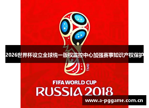2026世界杯设立全球统一版权监控中心加强赛事知识产权保护